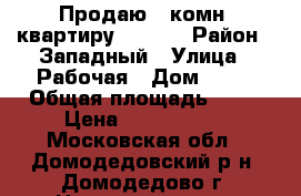 Продаю 1-комн. квартиру!!!!!!! › Район ­ Западный › Улица ­ Рабочая › Дом ­ 56 › Общая площадь ­ 37 › Цена ­ 3 600 000 - Московская обл., Домодедовский р-н, Домодедово г. Недвижимость » Квартиры продажа   . Московская обл.